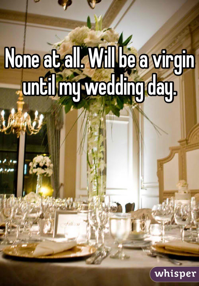None at all. Will be a virgin until my wedding day. 