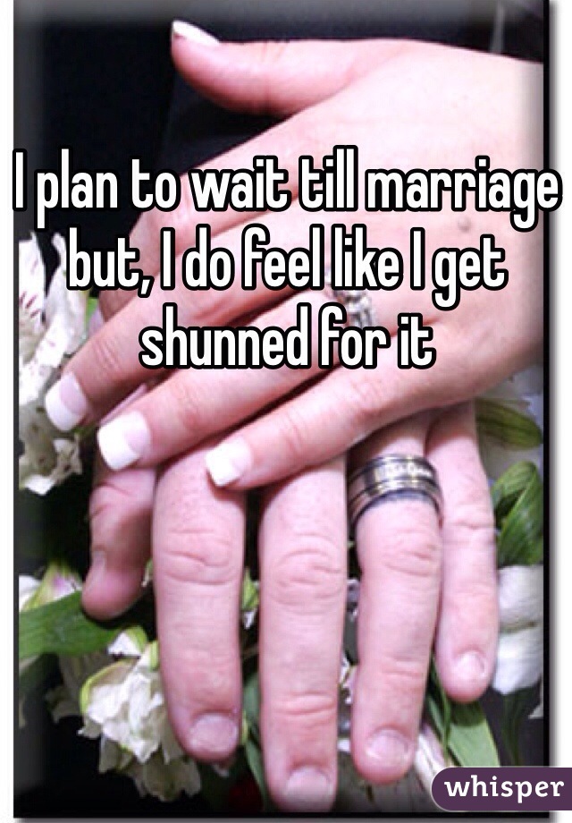 I plan to wait till marriage but, I do feel like I get shunned for it