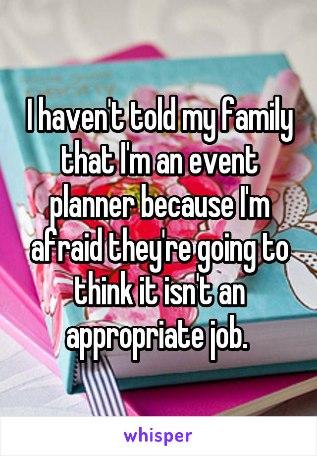 I haven't told my family that I'm an event planner because I'm afraid they're going to think it isn't an appropriate job. 