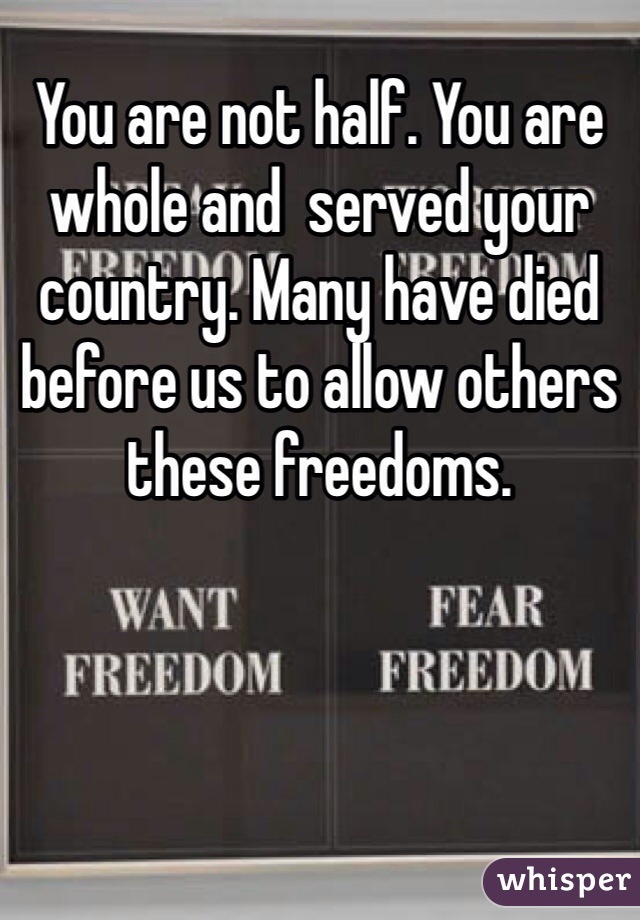 You are not half. You are whole and  served your country. Many have died before us to allow others these freedoms.
