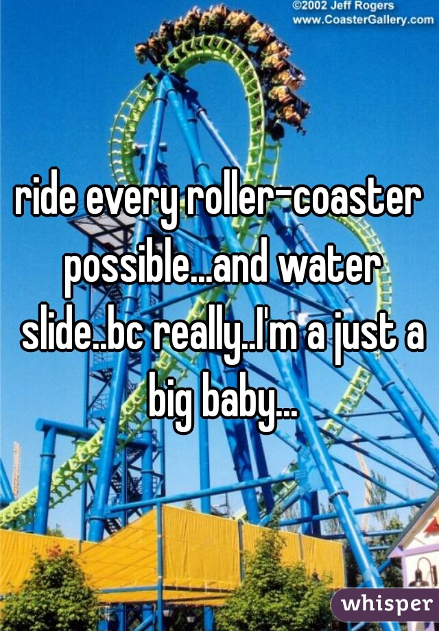 ride every roller-coaster possible...and water slide..bc really..I'm a just a big baby...