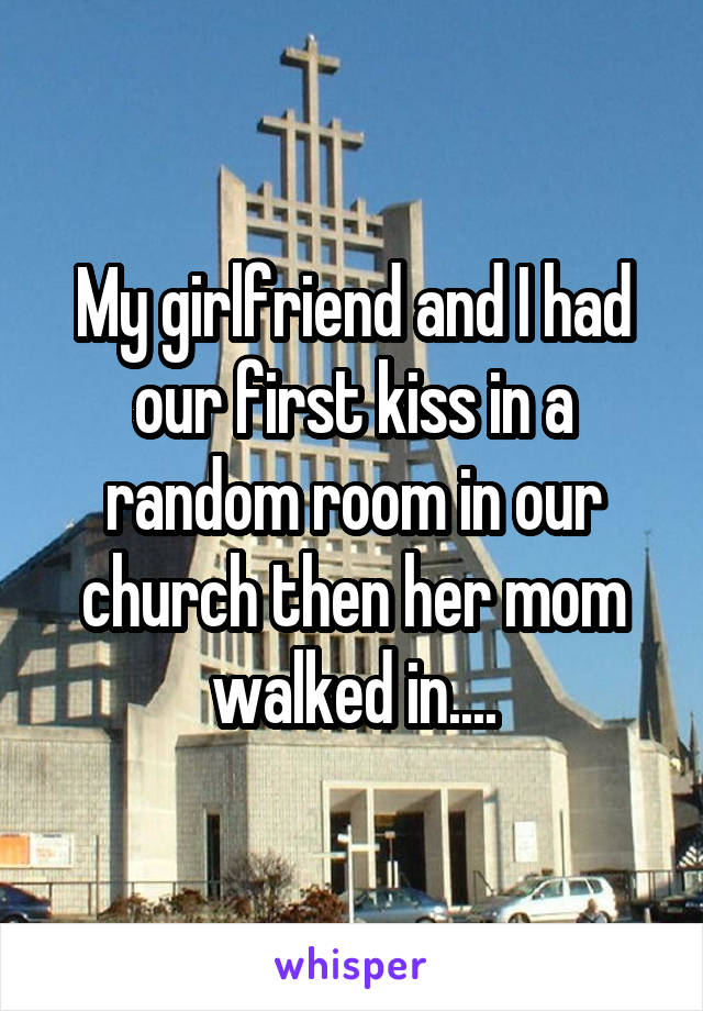 My girlfriend and I had our first kiss in a random room in our church then her mom walked in....
