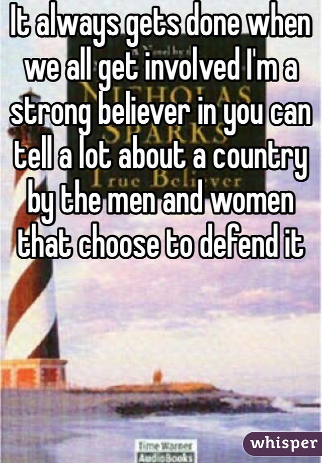 It always gets done when we all get involved I'm a strong believer in you can tell a lot about a country by the men and women that choose to defend it