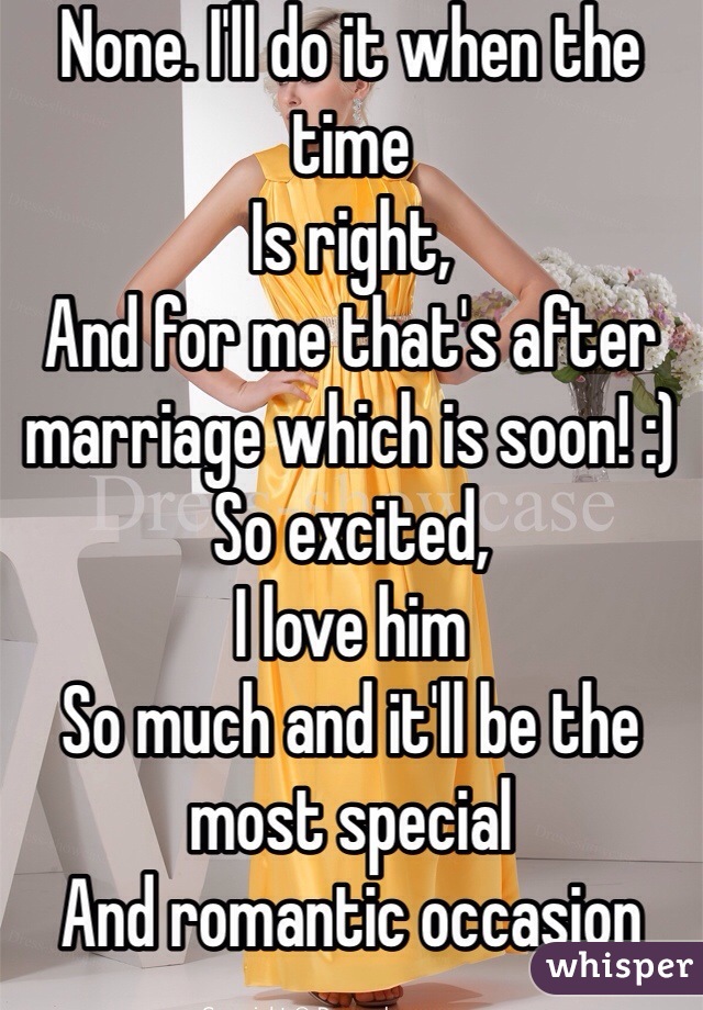 None. I'll do it when the time
Is right,
And for me that's after marriage which is soon! :)
So excited,
I love him
So much and it'll be the most special
And romantic occasion 