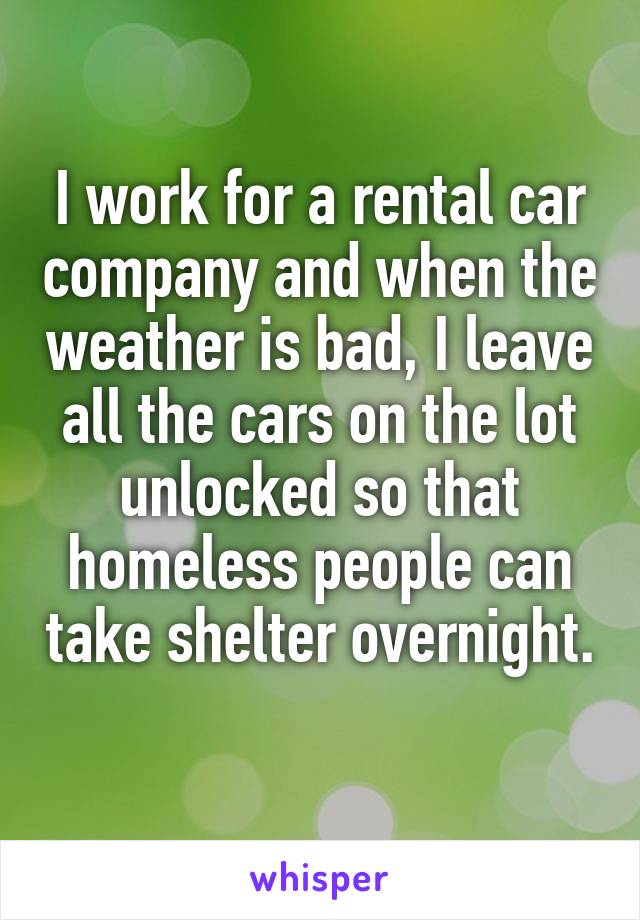 I work for a rental car company and when the weather is bad, I leave all the cars on the lot unlocked so that homeless people can take shelter overnight. 