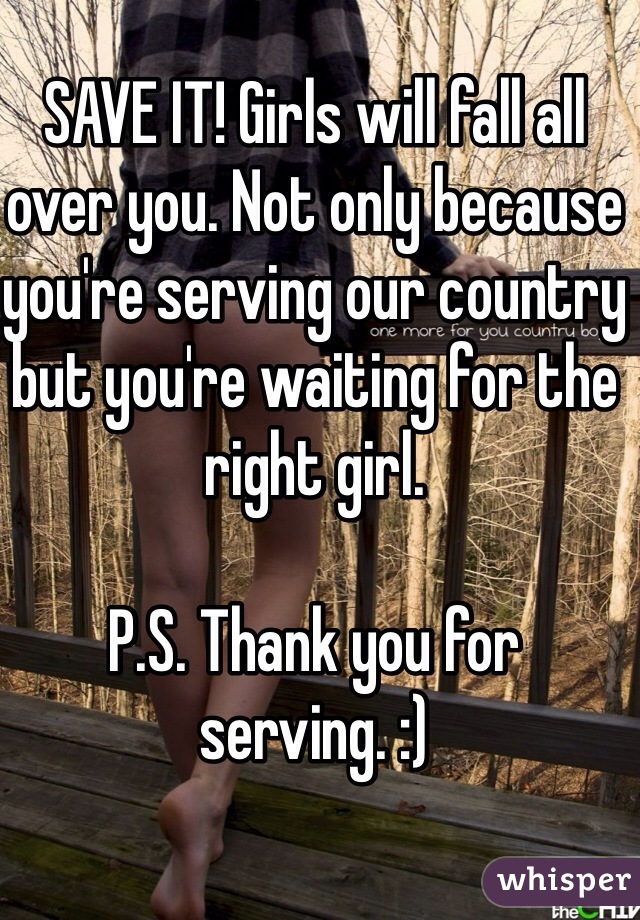 SAVE IT! Girls will fall all over you. Not only because you're serving our country but you're waiting for the right girl. 

P.S. Thank you for serving. :)