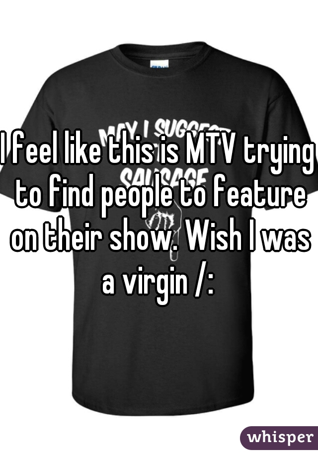 I feel like this is MTV trying to find people to feature on their show. Wish I was a virgin /: 
