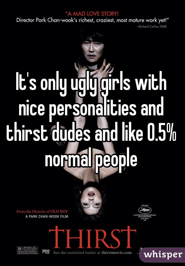 It's only ugly girls with nice personalities and thirst dudes and like 0.5% normal people 