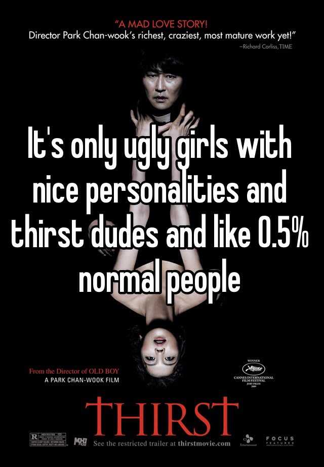 It's only ugly girls with nice personalities and thirst dudes and like 0.5% normal people 