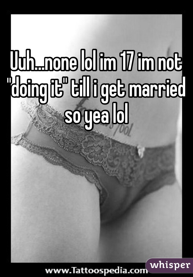 Uuh...none lol im 17 im not "doing it" till i get married so yea lol