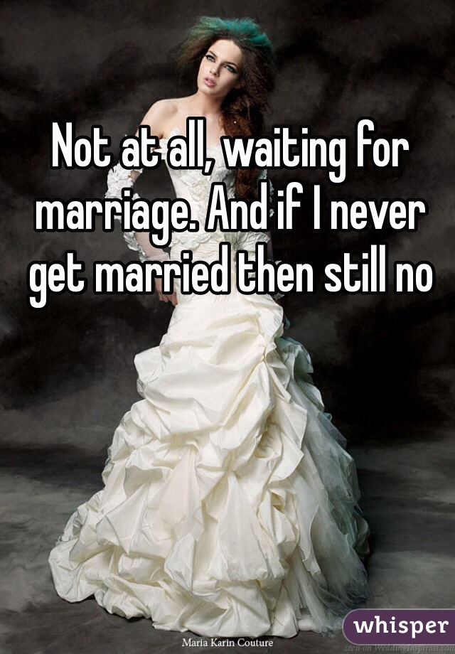 Not at all, waiting for marriage. And if I never get married then still no