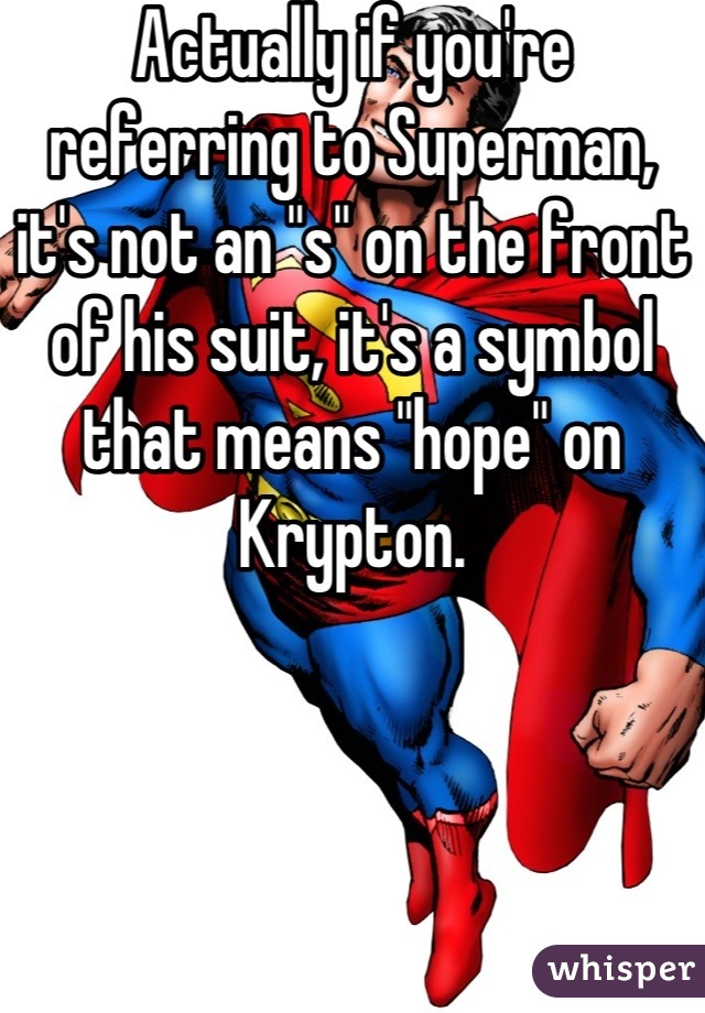 Actually if you're referring to Superman, it's not an "s" on the front of his suit, it's a symbol that means "hope" on Krypton.