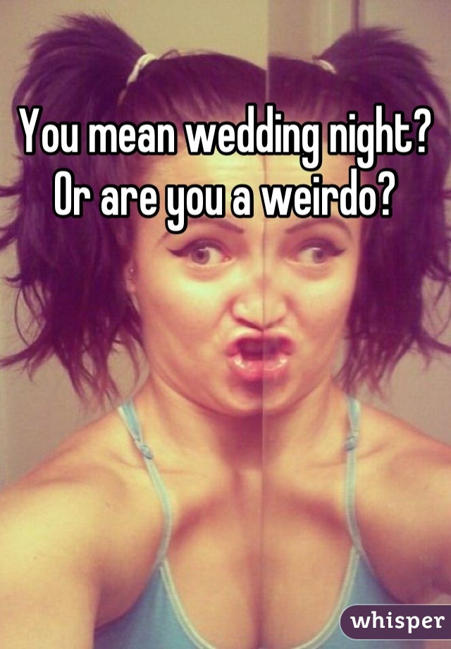 You mean wedding night? Or are you a weirdo?