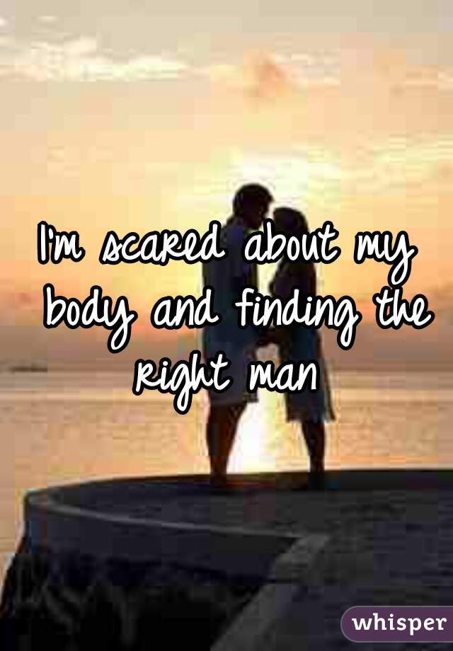 I'm scared about my body and finding the right man 
