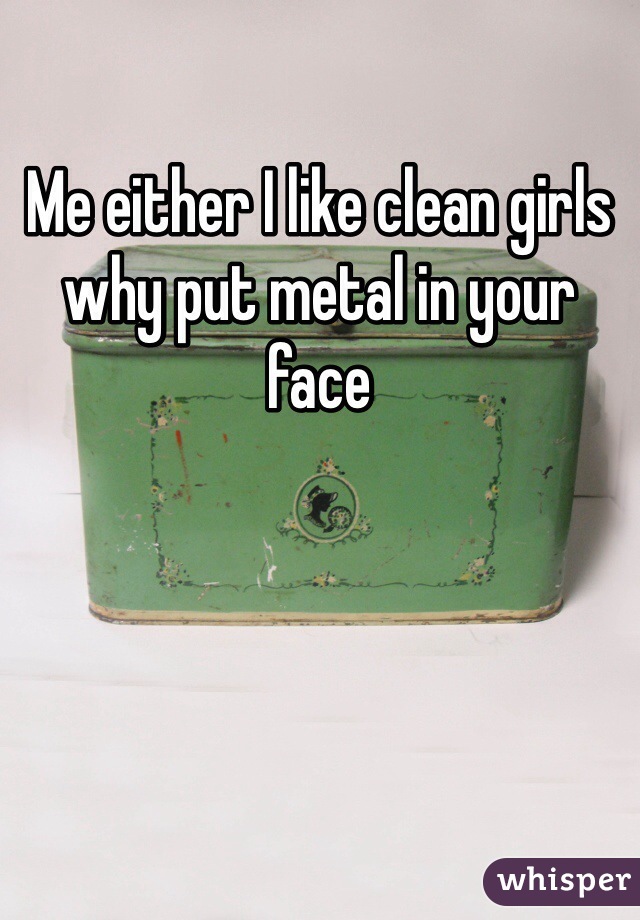 Me either I like clean girls why put metal in your face 