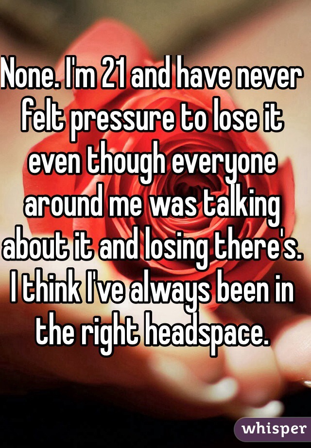 None. I'm 21 and have never felt pressure to lose it even though everyone around me was talking about it and losing there's.
I think I've always been in the right headspace.