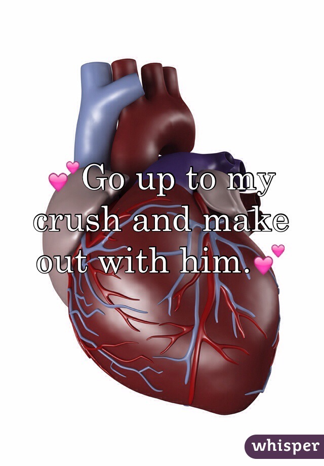💕Go up to my crush and make out with him.💕
