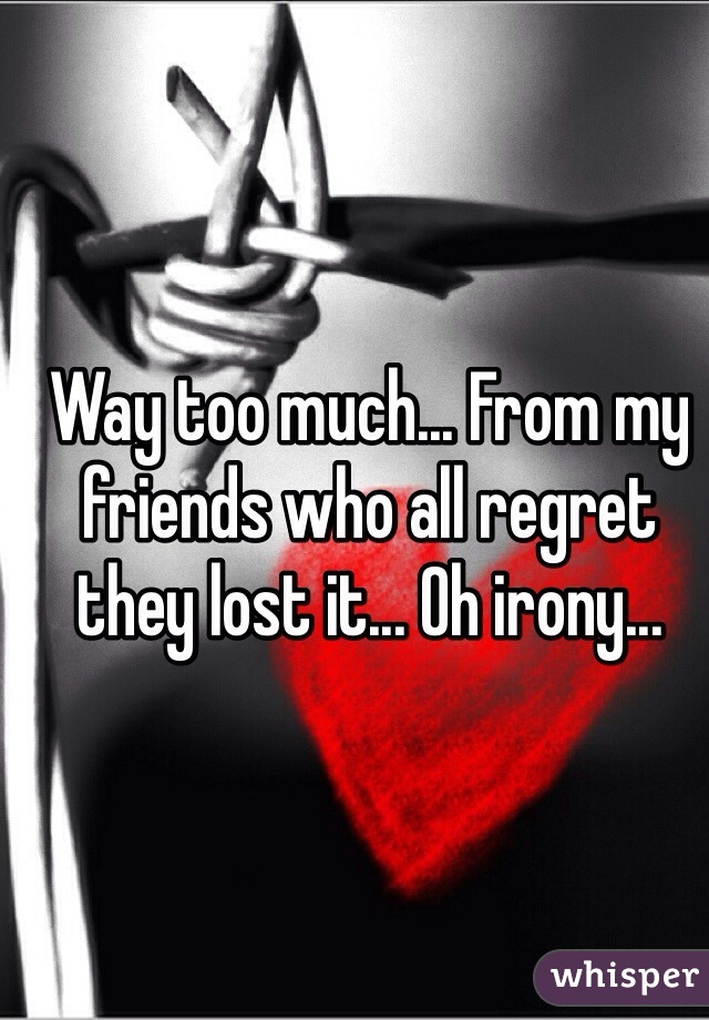 Way too much... From my friends who all regret they lost it... Oh irony...