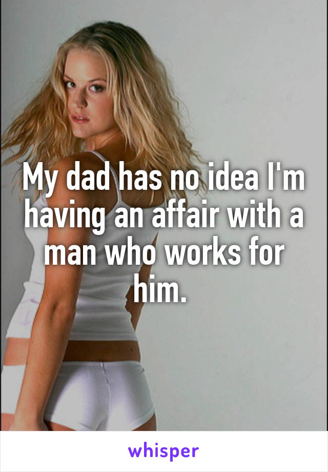 My dad has no idea I'm having an affair with a man who works for him. 