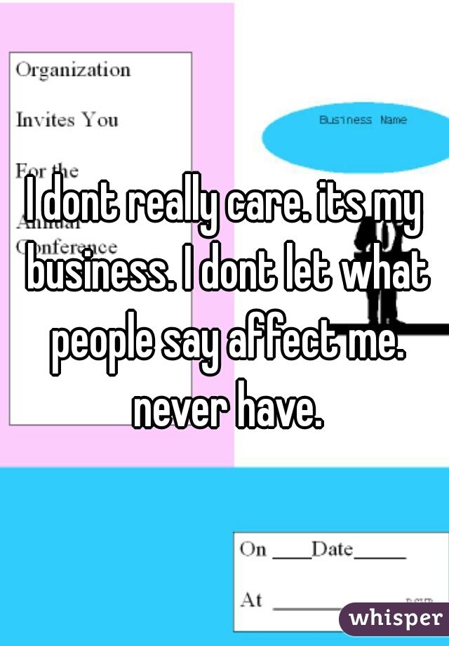 I dont really care. its my business. I dont let what people say affect me. never have.