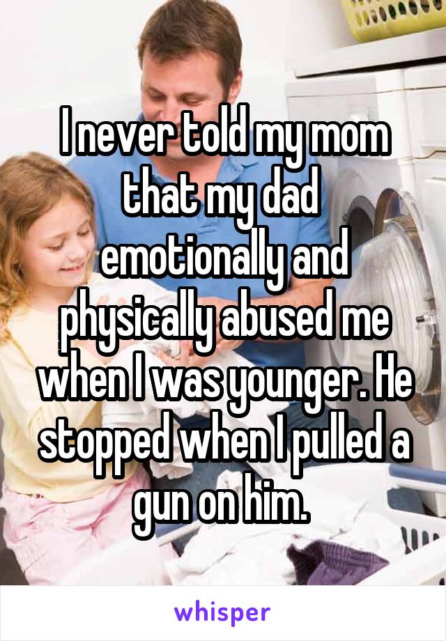 I never told my mom that my dad  emotionally and physically abused me when I was younger. He stopped when I pulled a gun on him. 
