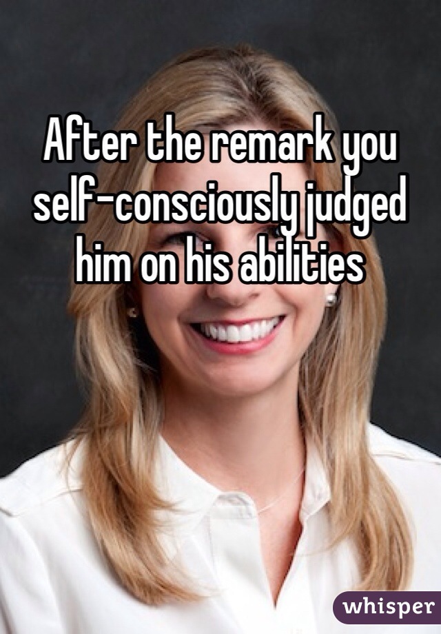 After the remark you self-consciously judged him on his abilities 