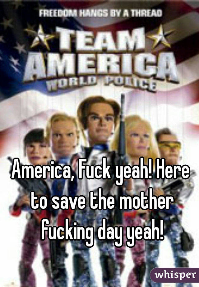 America, Fuck yeah! Here to save the mother fucking day yeah!