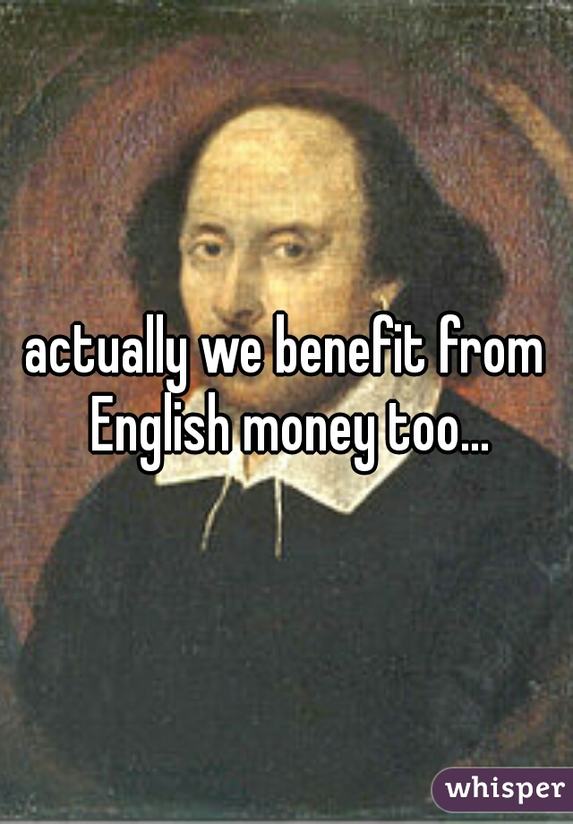 actually we benefit from English money too...