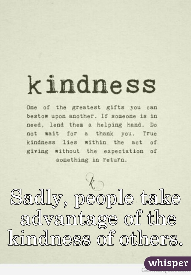 Sadly, people take advantage of the kindness of others. 