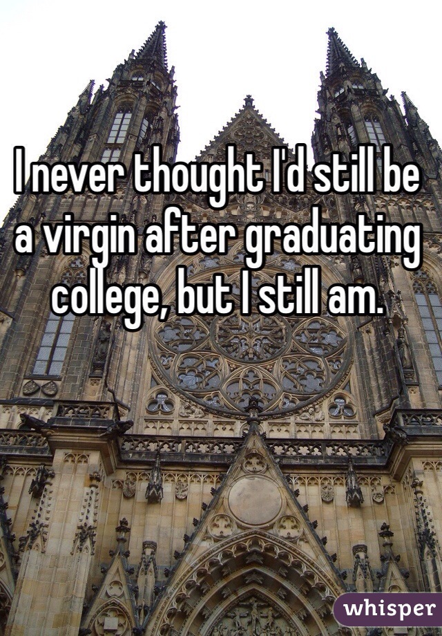 I never thought I'd still be a virgin after graduating college, but I still am.