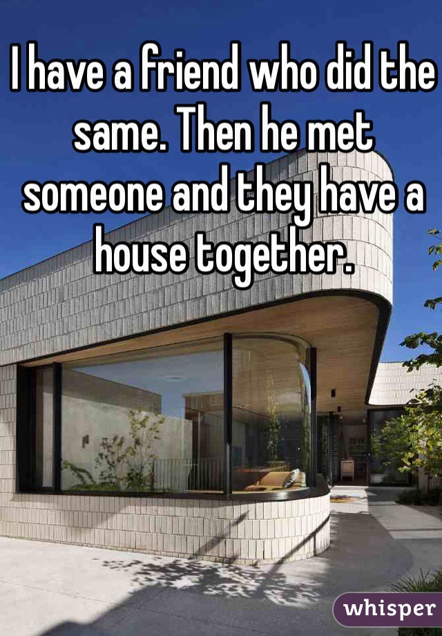 I have a friend who did the same. Then he met someone and they have a house together. 