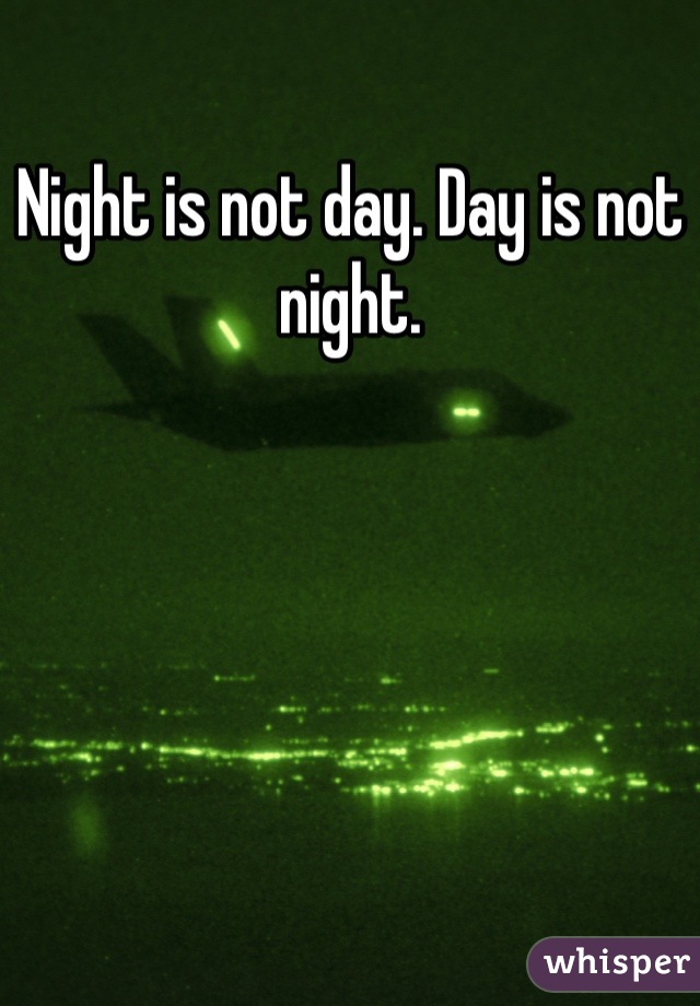 Night is not day. Day is not night.