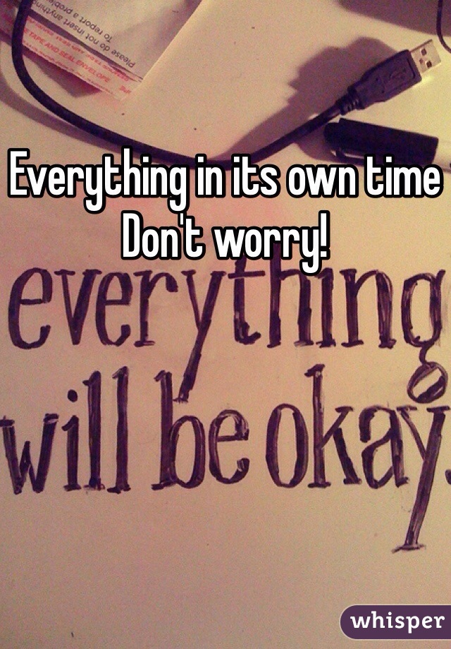 Everything in its own time
Don't worry!