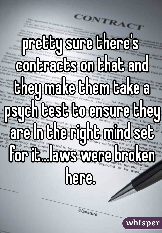 pretty sure there's contracts on that and they make them take a psych test to ensure they are In the right mind set for it...laws were broken here. 