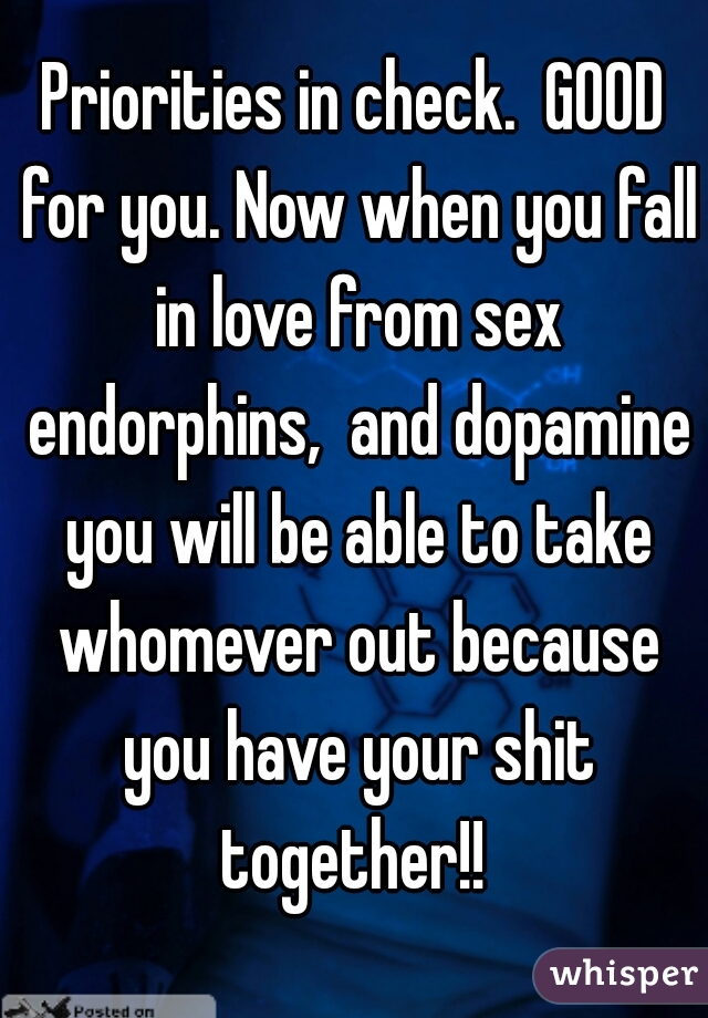 Priorities in check.  GOOD for you. Now when you fall in love from sex endorphins,  and dopamine you will be able to take whomever out because you have your shit together!! 