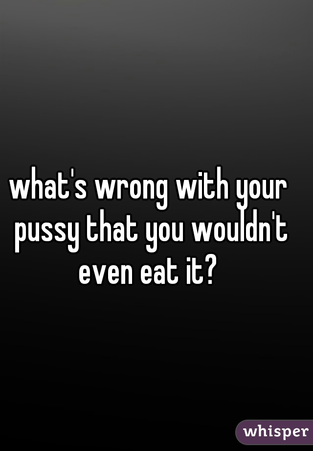 what's wrong with your pussy that you wouldn't even eat it? 