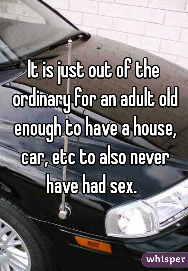 It is just out of the ordinary for an adult old enough to have a house, car, etc to also never have had sex.  
