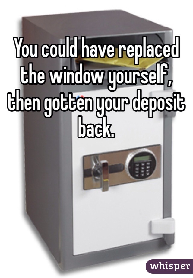 You could have replaced the window yourself, then gotten your deposit back. 