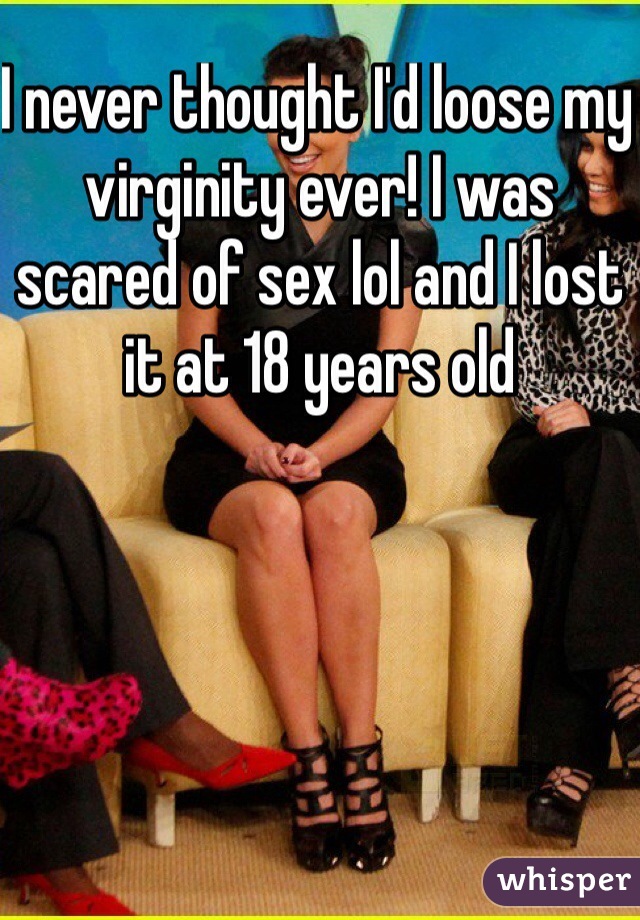 I never thought I'd loose my virginity ever! I was scared of sex lol and I lost it at 18 years old 