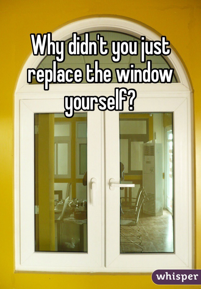 Why didn't you just replace the window yourself? 
