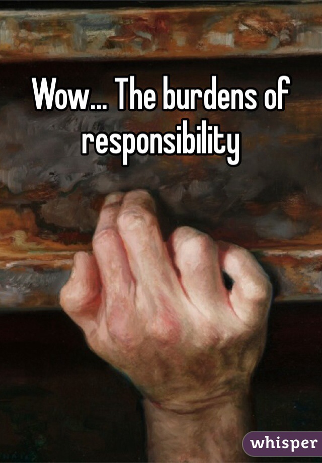 Wow... The burdens of responsibility 