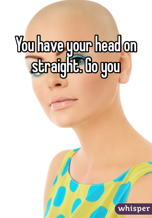You have your head on straight. Go you 