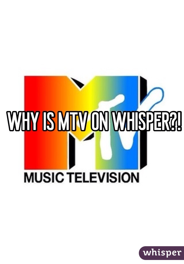 WHY IS MTV ON WHISPER?!