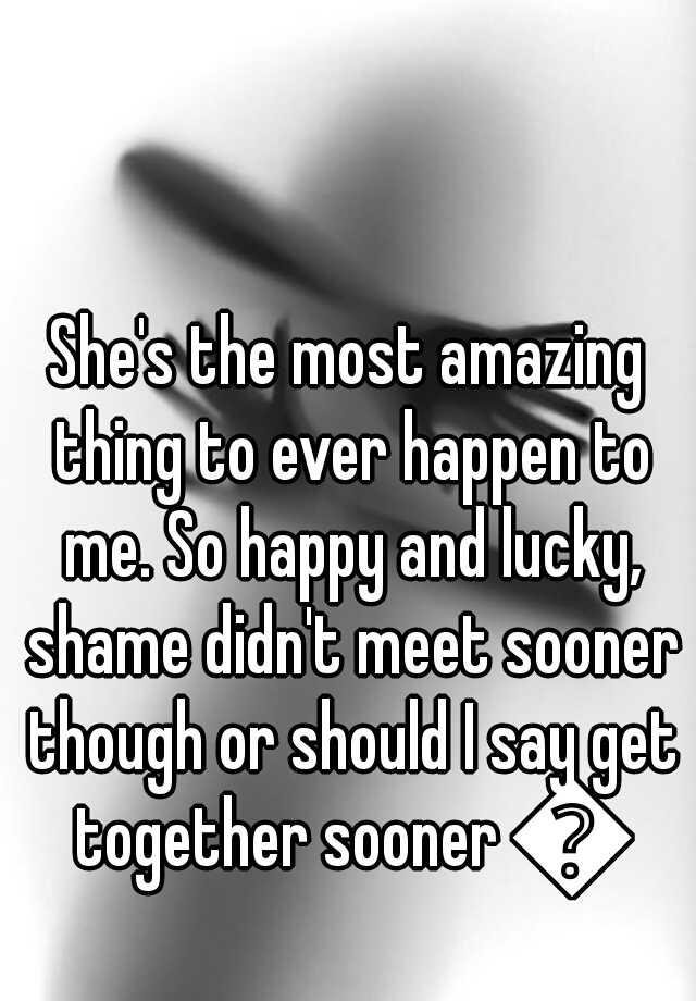 she-s-the-most-amazing-thing-to-ever-happen-to-me-so-happy-and-lucky-shame-didn-t-meet-sooner