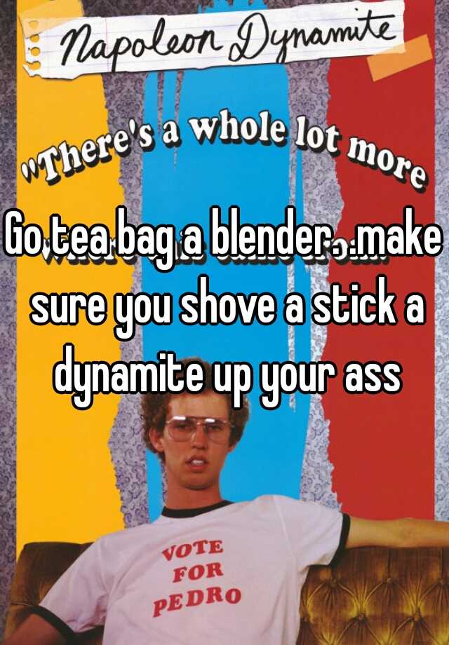 Go Tea Bag A Blender Make Sure You Shove A Stick A Dynamite Up Your Ass 6647