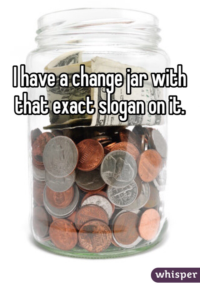 I have a change jar with that exact slogan on it. 