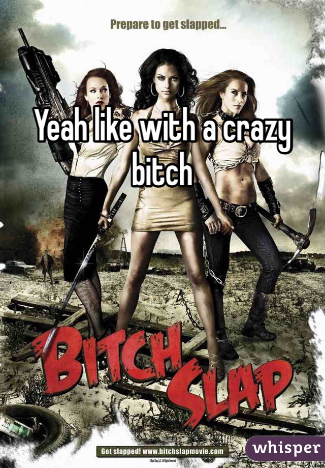 Yeah like with a crazy bitch