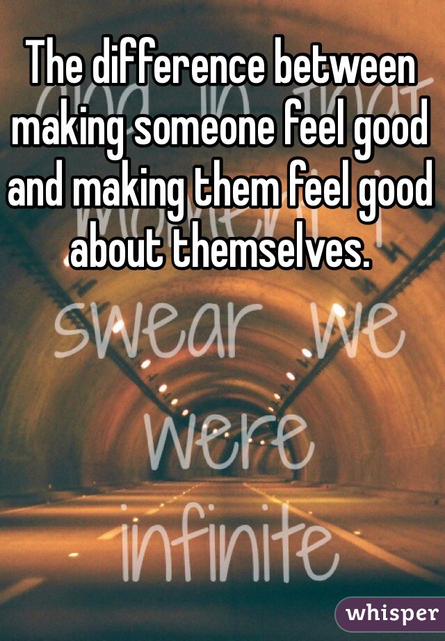 The difference between making someone feel good and making them feel good about themselves. 