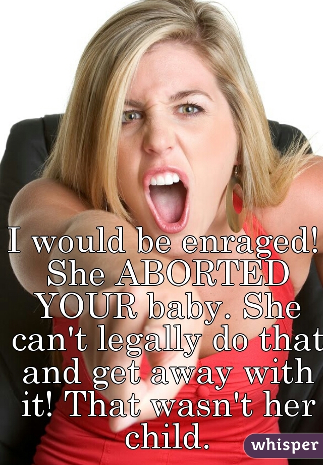I would be enraged! She ABORTED YOUR baby. She can't legally do that and get away with it! That wasn't her child.