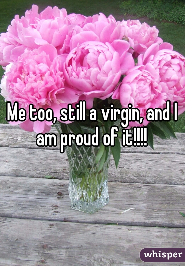 Me too, still a virgin, and I am proud of it!!!! 